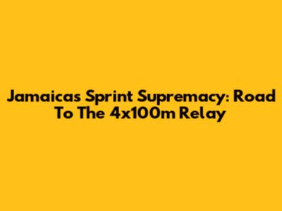 Jamaica's Sprint Supremacy: Road To The 4x100m Relay