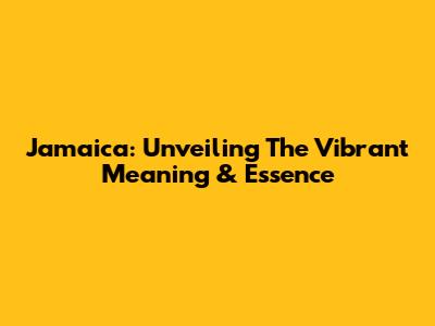 Jamaica: Unveiling The Vibrant Meaning & Essence