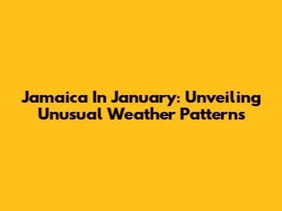 Jamaica In January: Unveiling Unusual Weather Patterns