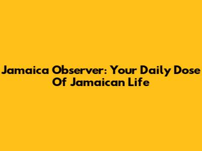 Jamaica Observer: Your Daily Dose Of Jamaican Life