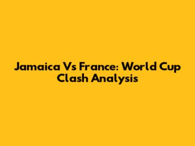 Jamaica Vs France: World Cup Clash Analysis