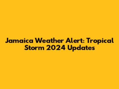 Jamaica Weather Alert: Tropical Storm 2024 Updates