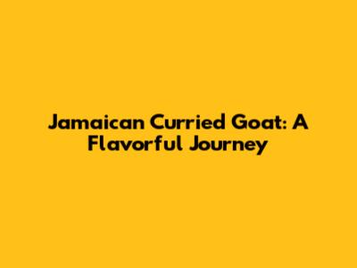 Jamaican Curried Goat: A Flavorful Journey