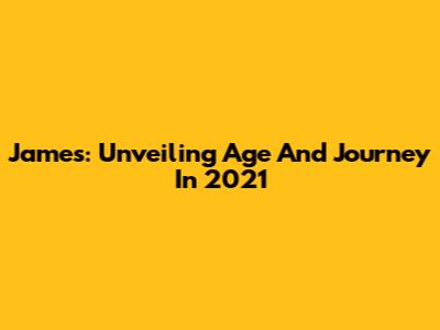 James: Unveiling Age And Journey In 2021