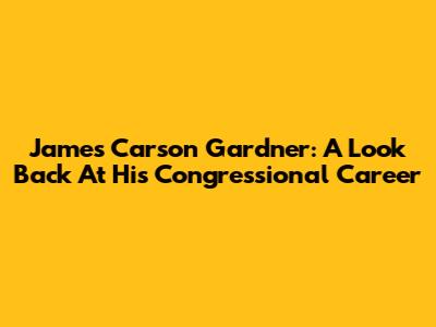 James Carson Gardner: A Look Back At His Congressional Career