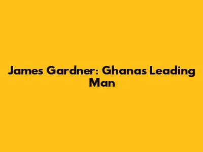 James Gardner: Ghana's Leading Man