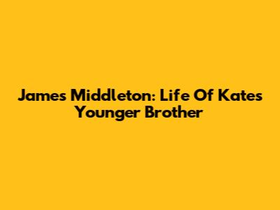 James Middleton: Life Of Kate's Younger Brother
