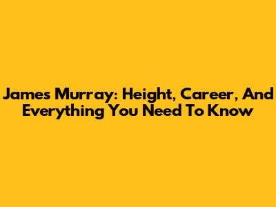 James Murray: Height, Career, And Everything You Need To Know