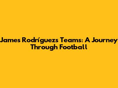 James Rodríguez's Teams: A Journey Through Football