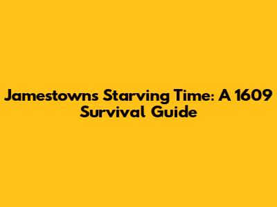 Jamestown's Starving Time: A 1609 Survival Guide