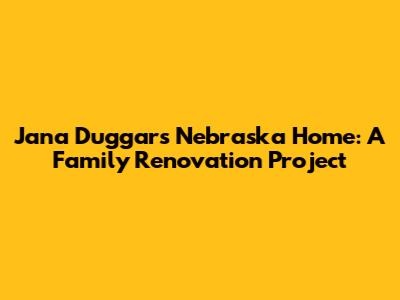 Jana Duggar's Nebraska Home: A Family Renovation Project