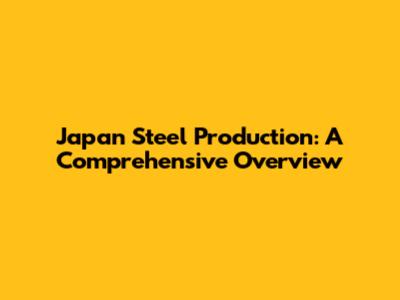 Japan Steel Production: A Comprehensive Overview