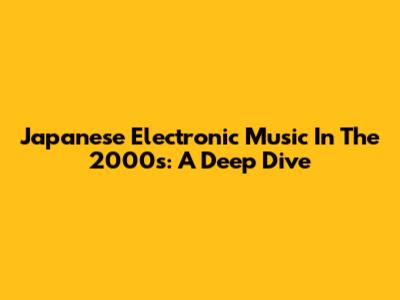 Japanese Electronic Music In The 2000s: A Deep Dive