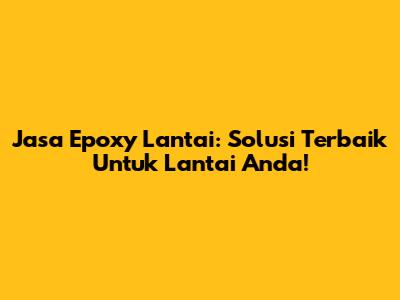 Jasa Epoxy Lantai: Solusi Terbaik Untuk Lantai Anda!
