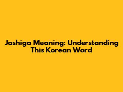 Jashiga Meaning: Understanding This Korean Word