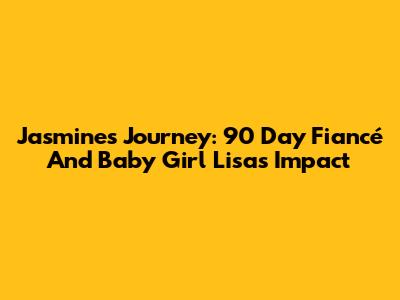 Jasmine's Journey: 90 Day Fiancé And Baby Girl Lisa's Impact
