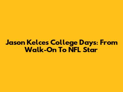 Jason Kelce's College Days: From Walk-On To NFL Star