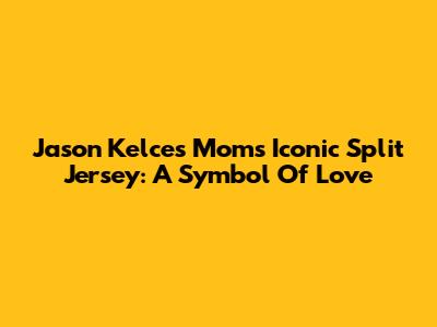 Jason Kelce's Mom's Iconic Split Jersey: A Symbol Of Love