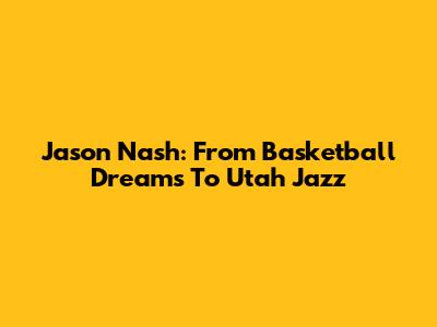 Jason Nash: From Basketball Dreams To Utah Jazz