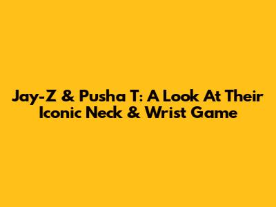 Jay-Z & Pusha T: A Look At Their Iconic Neck & Wrist Game