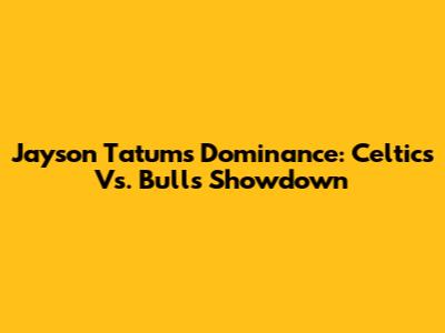 Jayson Tatum's Dominance: Celtics Vs. Bulls Showdown
