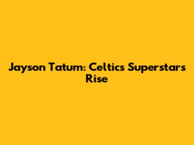 Jayson Tatum: Celtics Superstar's Rise