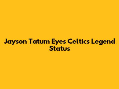 Jayson Tatum Eyes Celtics Legend Status