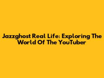 Jazzghost Real Life: Exploring The World Of The YouTuber