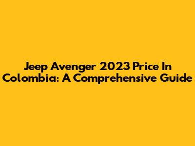Jeep Avenger 2023 Price In Colombia: A Comprehensive Guide