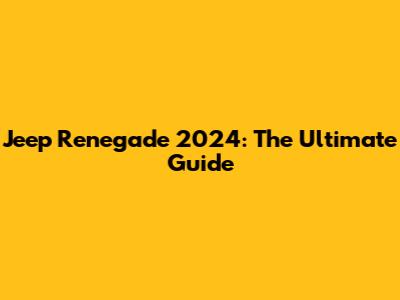 Jeep Renegade 2024: The Ultimate Guide