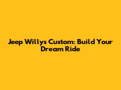 Jeep Willys Custom: Build Your Dream Ride