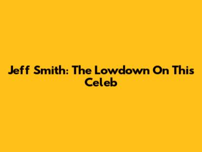 Jeff Smith: The Lowdown On This Celeb