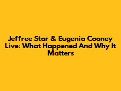 Jeffree Star & Eugenia Cooney Live: What Happened And Why It Matters