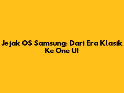 Jejak OS Samsung: Dari Era Klasik Ke One UI
