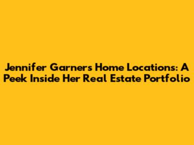 Jennifer Garner's Home Locations: A Peek Inside Her Real Estate Portfolio