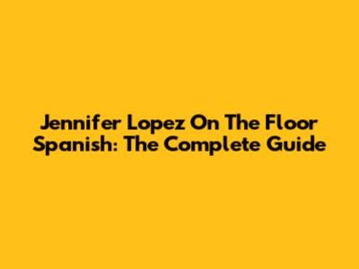 Jennifer Lopez On The Floor Spanish: The Complete Guide