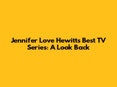 Jennifer Love Hewitt's Best TV Series: A Look Back