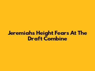 Jeremiah's Height Fears At The Draft Combine