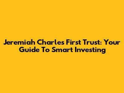 Jeremiah Charles First Trust: Your Guide To Smart Investing