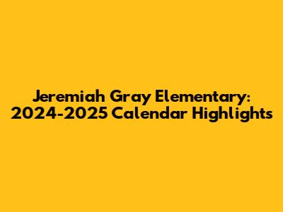 Jeremiah Gray Elementary: 2024-2025 Calendar Highlights