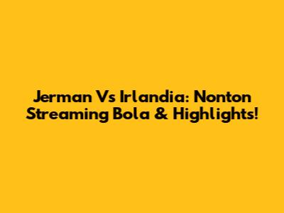 Jerman Vs Irlandia: Nonton Streaming Bola & Highlights!