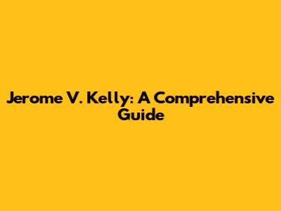 Jerome V. Kelly: A Comprehensive Guide