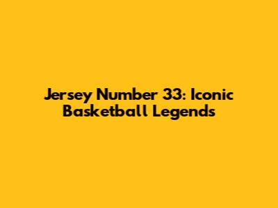 Jersey Number 33: Iconic Basketball Legends