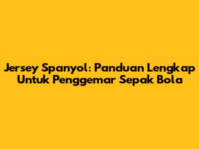 Jersey Spanyol: Panduan Lengkap Untuk Penggemar Sepak Bola