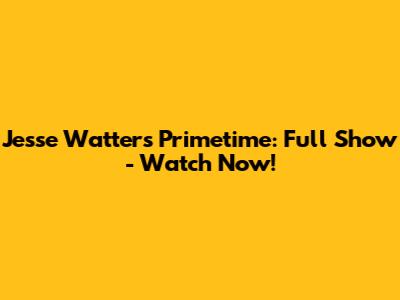 Jesse Watters Primetime: Full Show - Watch Now!