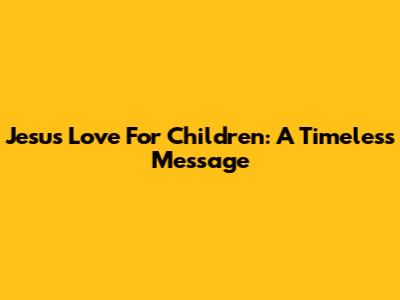 Jesus' Love For Children: A Timeless Message