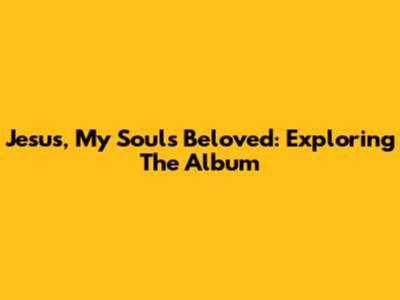 Jesus, My Soul's Beloved: Exploring The Album