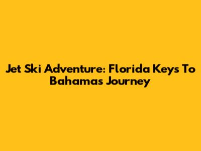 Jet Ski Adventure: Florida Keys To Bahamas Journey