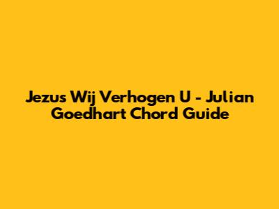 Jezus Wij Verhogen U - Julian Goedhart Chord Guide