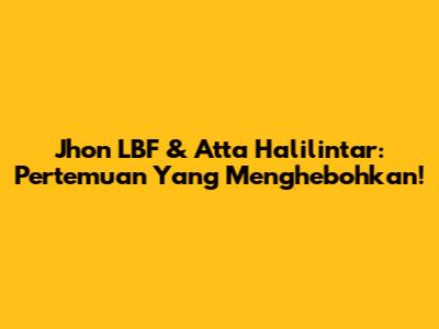 Jhon LBF & Atta Halilintar: Pertemuan Yang Menghebohkan!
